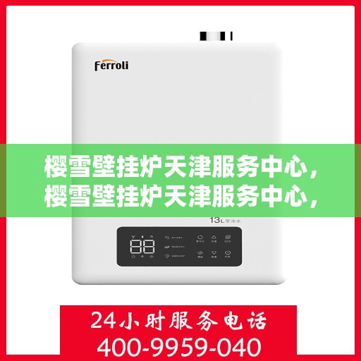 樱雪壁挂炉天津服务中心，樱雪壁挂炉天津服务中心，专业维修与贴心服务并行