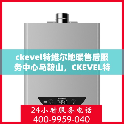 ckevel特维尔地暖售后服务中心马鞍山，CKEVEL特维尔地暖马鞍山售后服务中心，专业品质，温暖无忧