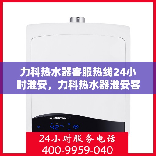 力科热水器客服热线24小时淮安，力科热水器淮安客服热线全天候服务支持