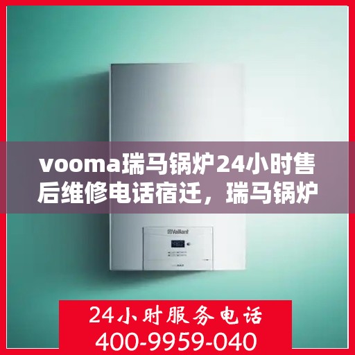 vooma瑞马锅炉24小时售后维修电话宿迁，瑞马锅炉宿迁全天候售后维修服务热线