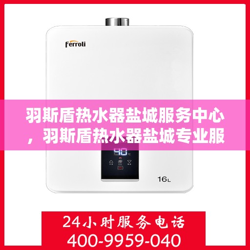 羽斯盾热水器盐城服务中心，羽斯盾热水器盐城专业服务中心，贴心服务，温暖您的生活