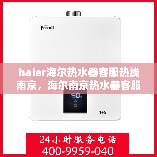 haier海尔热水器客服热线南京，海尔南京热水器客服热线，专业解答与售后无忧
