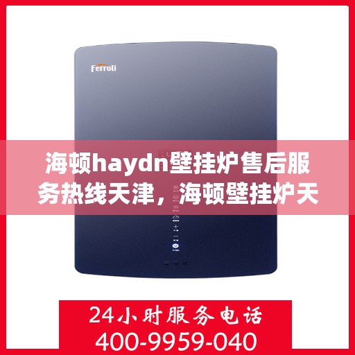 海顿haydn壁挂炉售后服务热线天津，海顿壁挂炉天津售后服务热线及专业维修支持