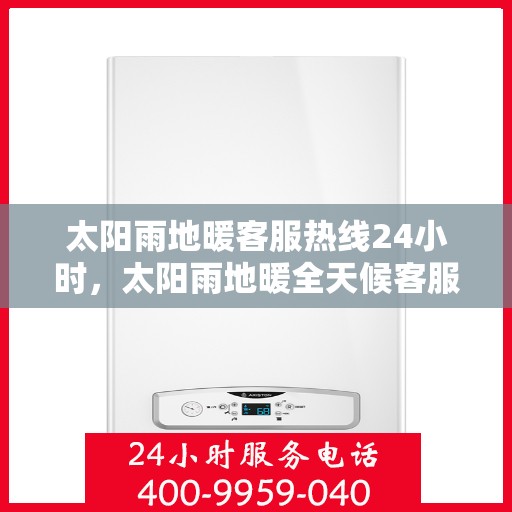 太阳雨地暖客服热线24小时，太阳雨地暖全天候客服热线，温暖连接，服务不打烊