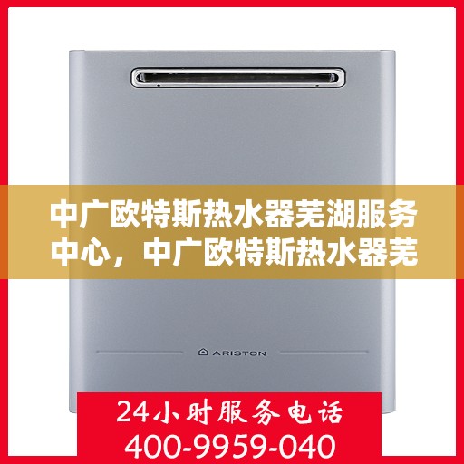 中广欧特斯热水器芜湖服务中心，中广欧特斯热水器芜湖服务中心，专业维修与优质服务一站解决