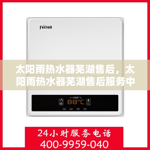 太阳雨热水器芜湖售后，太阳雨热水器芜湖售后服务中心，专业维修与贴心服务