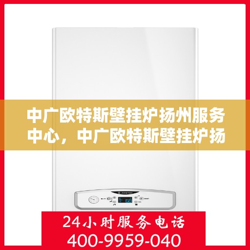 中广欧特斯壁挂炉扬州服务中心，中广欧特斯壁挂炉扬州服务中心，专业维修与优质服务并行