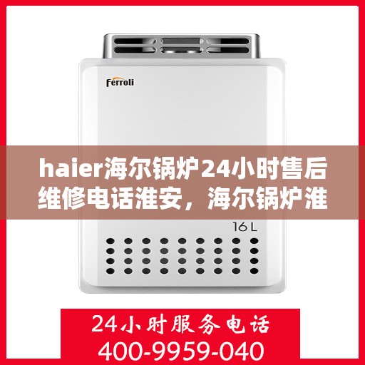 haier海尔锅炉24小时售后维修电话淮安，海尔锅炉淮安售后维修热线全天候服务，专业保障您的锅炉运行安全