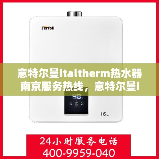 意特尔曼italtherm热水器南京服务热线，意特尔曼italtherm热水器南京服务热线，专业售后支持，为您温暖生活保驾护航
