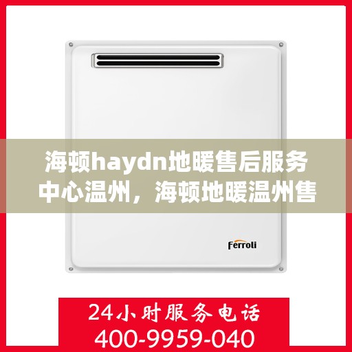 海顿haydn地暖售后服务中心温州，海顿地暖温州售后服务中心，专业维修，温暖您的生活