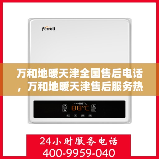 万和地暖天津全国售后电话，万和地暖天津售后服务热线公布，全国售后电话一键查询