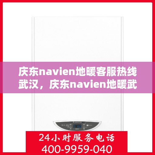 庆东navien地暖客服热线武汉，庆东navien地暖武汉客服热线，专业解答与售后支持