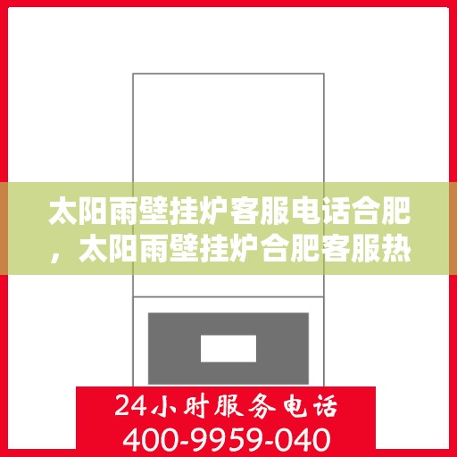 太阳雨壁挂炉客服电话合肥，太阳雨壁挂炉合肥客服热线全攻略