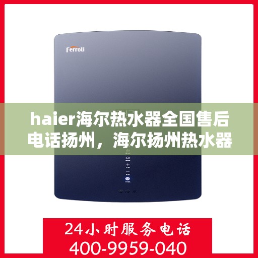haier海尔热水器全国售后电话扬州，海尔扬州热水器售后服务中心电话及维修服务指南