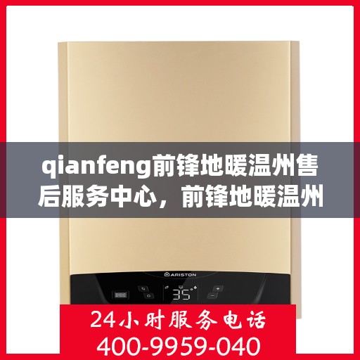qianfeng前锋地暖温州售后服务中心，前锋地暖温州售后服务中心，专业品质与贴心服务的交汇点
