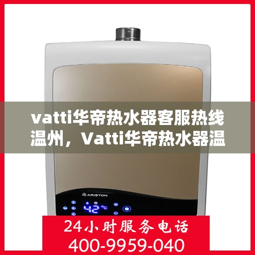 vatti华帝热水器客服热线温州，Vatti华帝热水器温州客服热线，专业解答，贴心服务