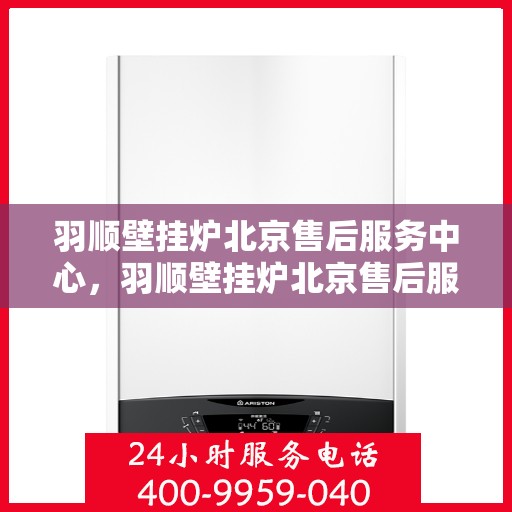 羽顺壁挂炉北京售后服务中心，羽顺壁挂炉北京售后服务中心，专业维修与贴心服务