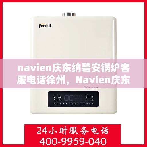 navien庆东纳碧安锅炉客服电话徐州，Navien庆东纳碧安锅炉徐州客服热线及咨询指南