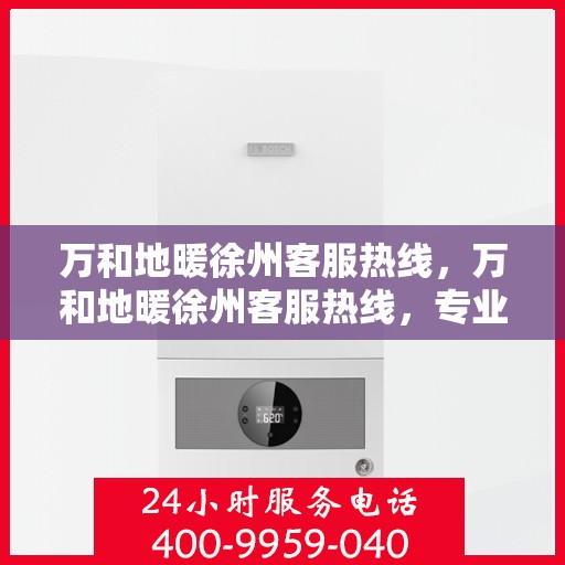 万和地暖徐州客服热线，万和地暖徐州客服热线，专业解答，温暖您的生活