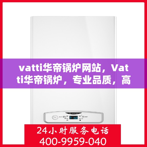 vatti华帝锅炉网站，Vatti华帝锅炉，专业品质，高效舒适的供暖解决方案