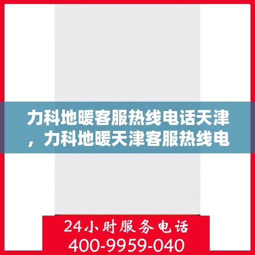 力科地暖客服热线电话天津，力科地暖天津客服热线电话，专业解答，温暖您的生活