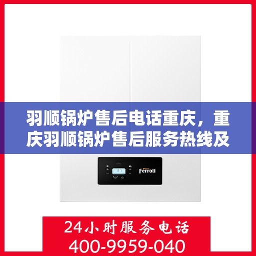 羽顺锅炉售后电话重庆，重庆羽顺锅炉售后服务热线及电话支持详解