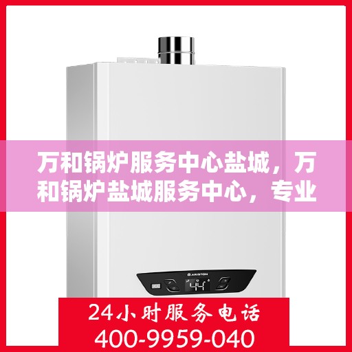万和锅炉服务中心盐城，万和锅炉盐城服务中心，专业服务，品质保障