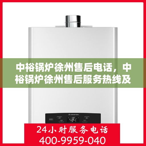 中裕锅炉徐州售后电话，中裕锅炉徐州售后服务热线及专业维修团队联系方式