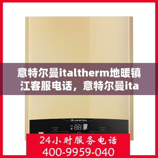 意特尔曼italtherm地暖镇江客服电话，意特尔曼italtherm地暖镇江客服热线及咨询服务中心
