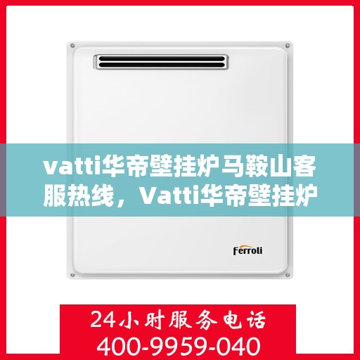 vatti华帝壁挂炉马鞍山客服热线，Vatti华帝壁挂炉马鞍山客户服务热线，专业支持与解决方案一站式服务