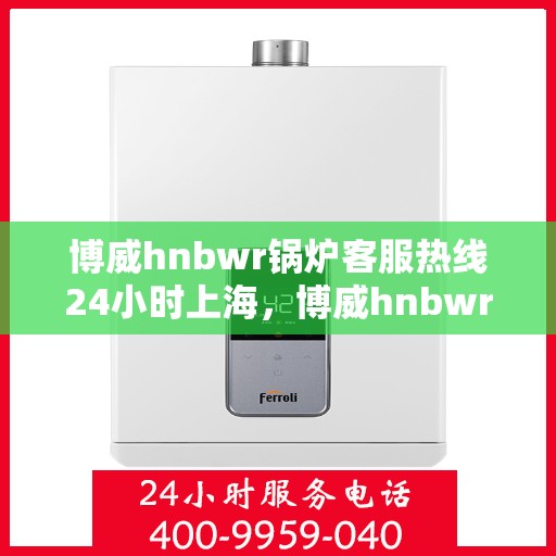 博威hnbwr锅炉客服热线24小时上海，博威hnbwr锅炉上海24小时客服热线服务