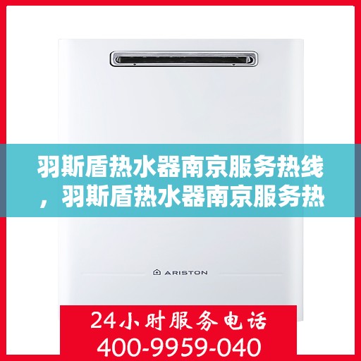 羽斯盾热水器南京服务热线，羽斯盾热水器南京服务热线，专业维修与售后支持团队为您护航