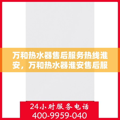 万和热水器售后服务热线淮安，万和热水器淮安售后服务热线详解