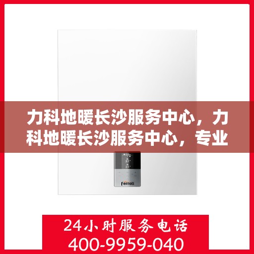 力科地暖长沙服务中心，力科地暖长沙服务中心，专业温暖，服务无忧