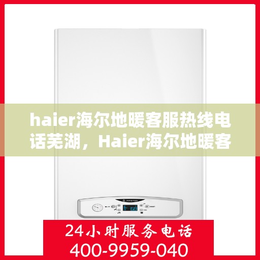 haier海尔地暖客服热线电话芜湖，Haier海尔地暖客服热线在芜湖，一站式专业服务与温暖连接
