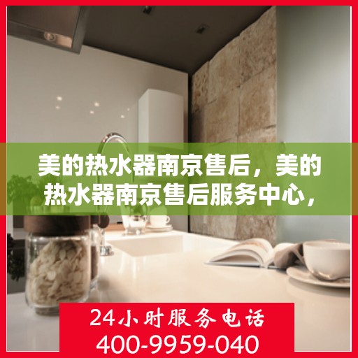 美的热水器南京售后，美的热水器南京售后服务中心，专业维修与贴心服务