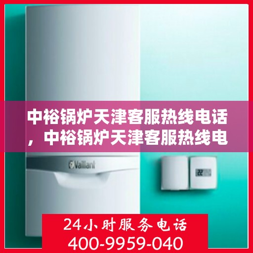中裕锅炉天津客服热线电话，中裕锅炉天津客服热线电话，专业解答，贴心服务