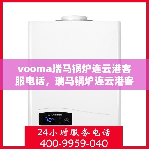 vooma瑞马锅炉连云港客服电话，瑞马锅炉连云港客服热线及咨询服务的专业团队
