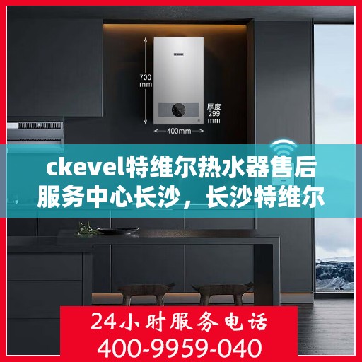 ckevel特维尔热水器售后服务中心长沙，长沙特维尔热水器售后服务中心专业维修服务团队，专注品质保障！