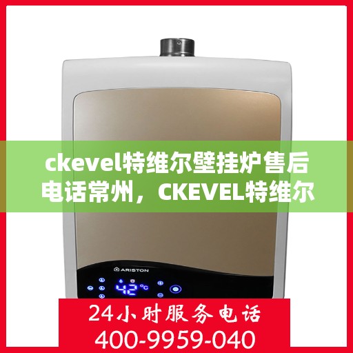 ckevel特维尔壁挂炉售后电话常州，CKEVEL特维尔壁挂炉常州售后专线及服务指南