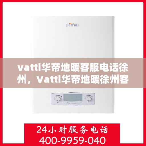 vatti华帝地暖客服电话徐州，Vatti华帝地暖徐州客服热线及咨询电话号码