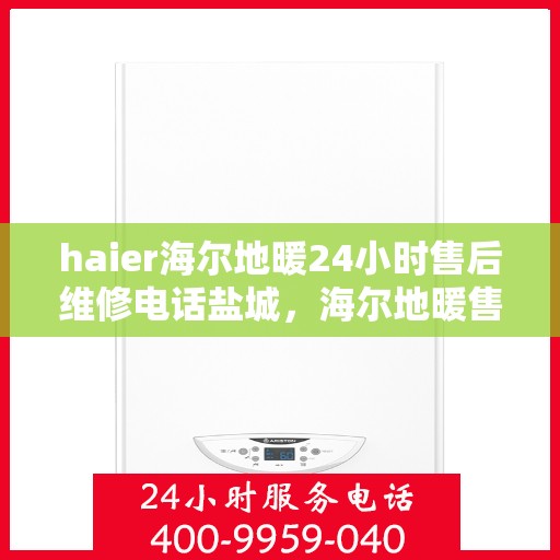 haier海尔地暖24小时售后维修电话盐城，海尔地暖售后维修电话盐城站点全天候服务热线