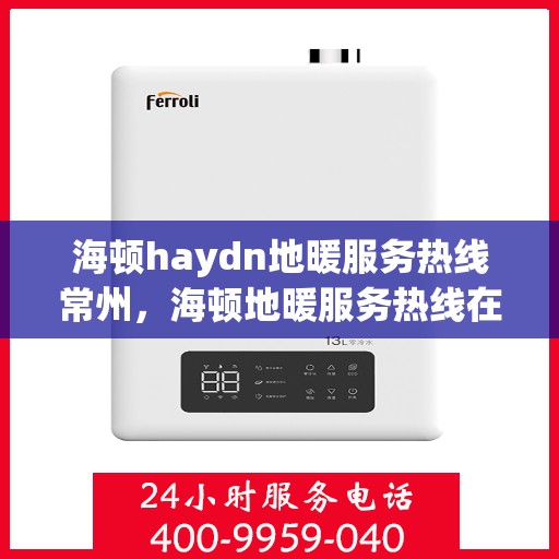 海顿haydn地暖服务热线常州，海顿地暖服务热线在常州，专业品质，温暖您的生活
