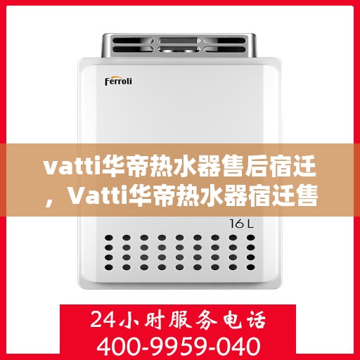 vatti华帝热水器售后宿迁，Vatti华帝热水器宿迁售后服务中心，专业维修与贴心服务