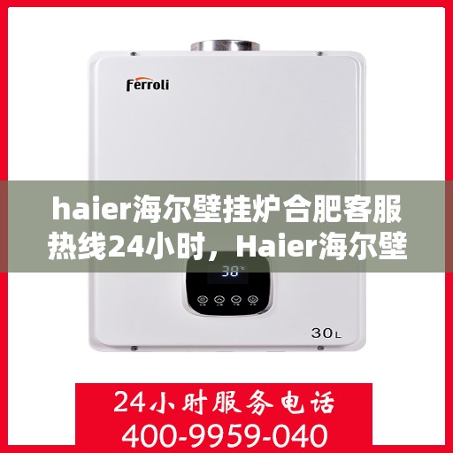 haier海尔壁挂炉合肥客服热线24小时，Haier海尔壁挂炉合肥全天候客服热线，贴心服务不打烊