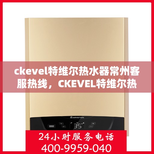 ckevel特维尔热水器常州客服热线，CKEVEL特维尔热水器常州客服热线，专业解答您的疑问，贴心服务每一天
