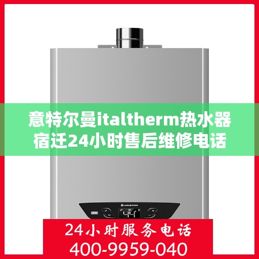 意特尔曼italtherm热水器宿迁24小时售后维修电话，意特尔曼italtherm热水器宿迁全天候售后维修服务热线