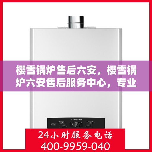 樱雪锅炉售后六安，樱雪锅炉六安售后服务中心，专业维修，贴心服务