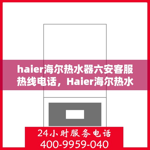 haier海尔热水器六安客服热线电话，Haier海尔热水器六安客服热线电话全解析