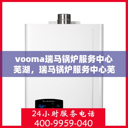 vooma瑞马锅炉服务中心芜湖，瑞马锅炉服务中心芜湖，专业维修，高效服务，为您的锅炉保驾护航